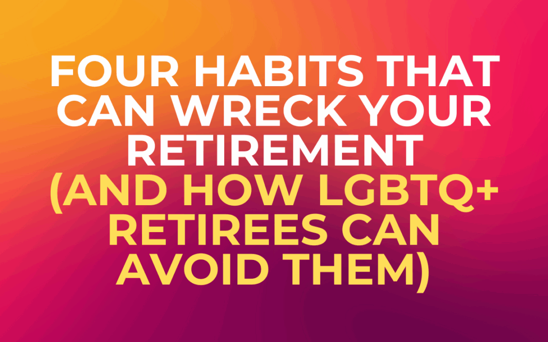Four Habits That Can Wreck Your Retirement (and How LGBTQ+ Retirees Can Avoid Them)