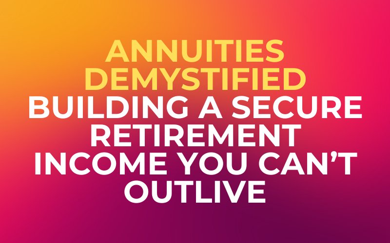 Annuities Demystified: Building a Secure Retirement Income You Can’t Outlive