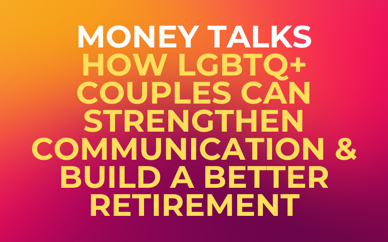 Money Talks: How LGBTQ+ Couples Can Strengthen Communication & Build a Better Retirement