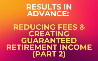 Results in Advance: Reducing Fees & Creating Guaranteed Retirement Income (Part 2)