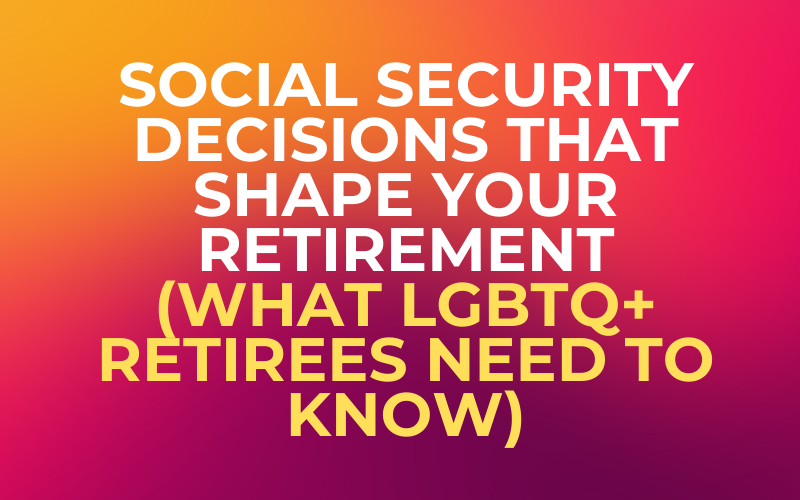 Social Security Decisions That Shape Your Retirement (What LGBTQ+ Retirees Need to Know)