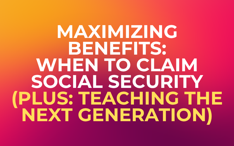 Maximizing Benefits: When to Claim Social Security (Plus: Teaching the Next Generation)