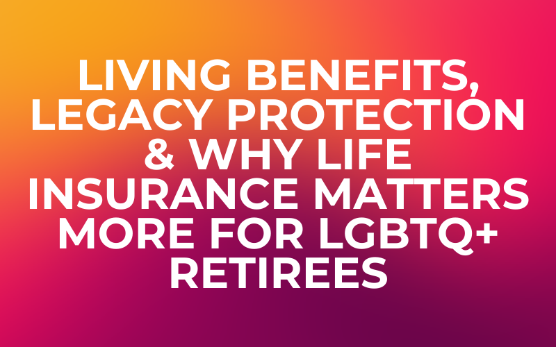 Living Benefits, Legacy Protection & Why Life Insurance Matters More for LGBTQ+ Retirees