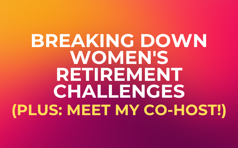 Breaking Down Women’s Retirement Challenges (Plus: Meet My Co-Host!)