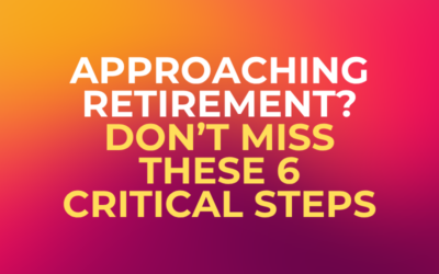 Approaching Retirement? Don’t Miss These 6 Critical Steps