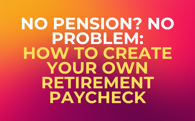 No Pension? No Problem: How to Create Your Own Retirement Paycheck