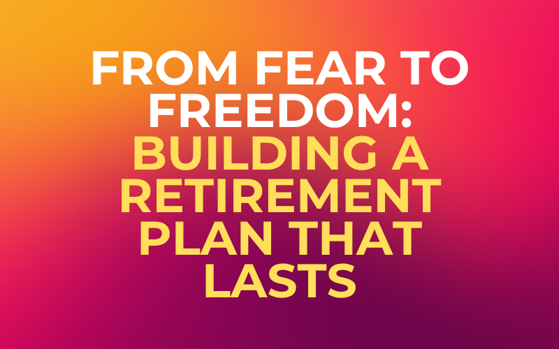 From Fear to Freedom: Building a Retirement Plan That Lasts