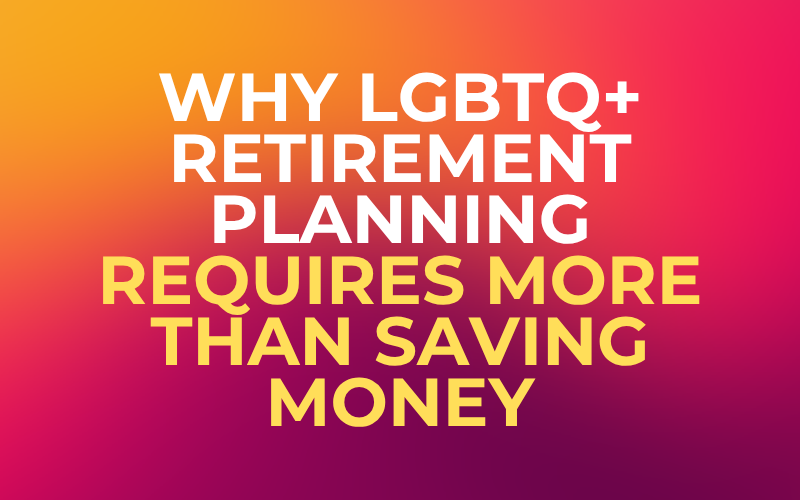 Why LGBTQ+ Retirement Planning Requires More Than Saving Money