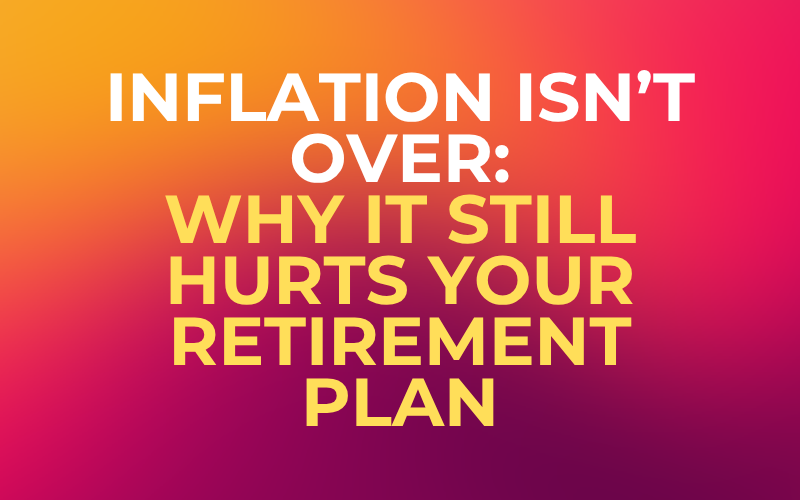 Inflation Isn’t Over: Why It Still Hurts Your Retirement Plan