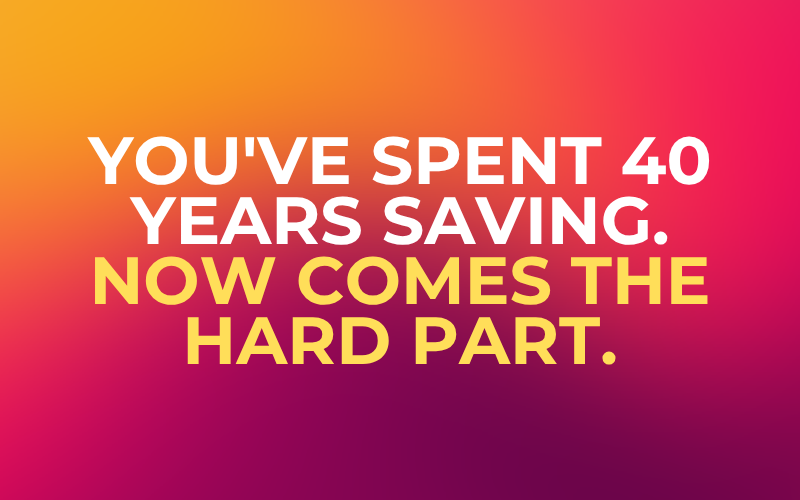 You’ve Spent 40 Years Saving. Now Comes the Hard Part.